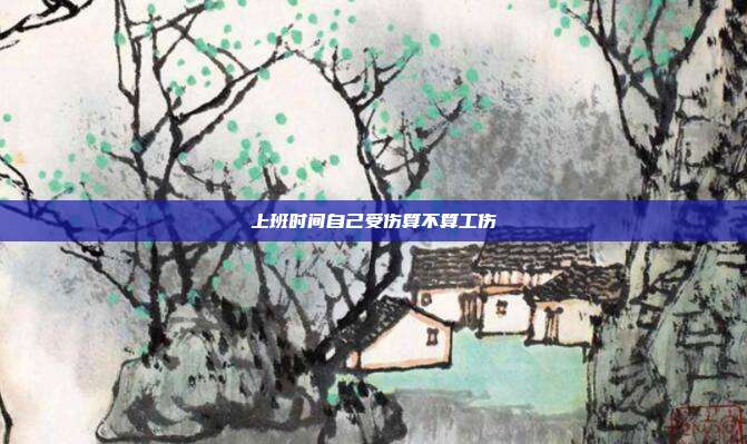 上班时间自己受伤算不算工伤