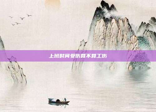 上班时间受伤算不算工伤