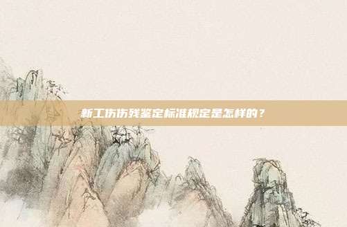 新工伤伤残鉴定标准规定是怎样的?