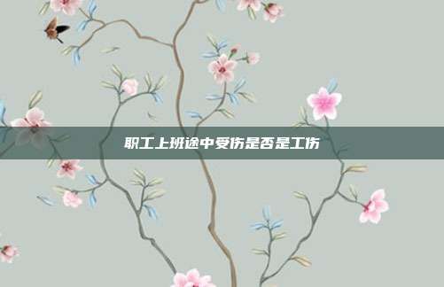 职工上班途中受伤是否是工伤