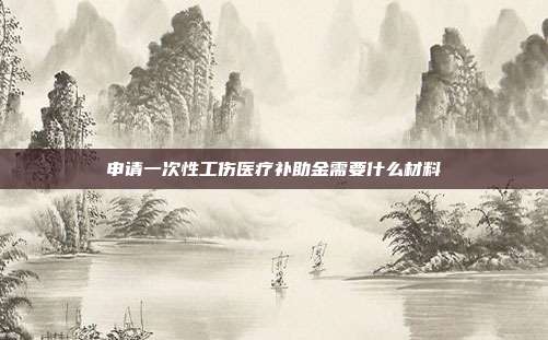 申请一次性工伤医疗补助金需要什么材料