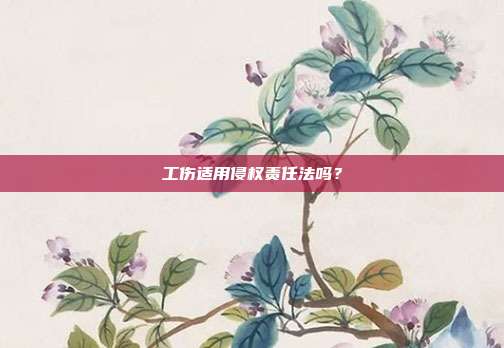 工伤适用侵权责任法吗？