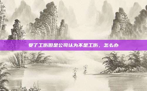 受了工伤但是公司认为不是工伤，怎么办