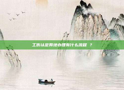 工伤认定异地办理有什么流程 ？