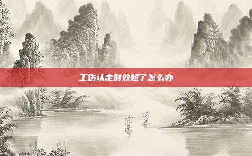 工伤认定时效超了怎么办