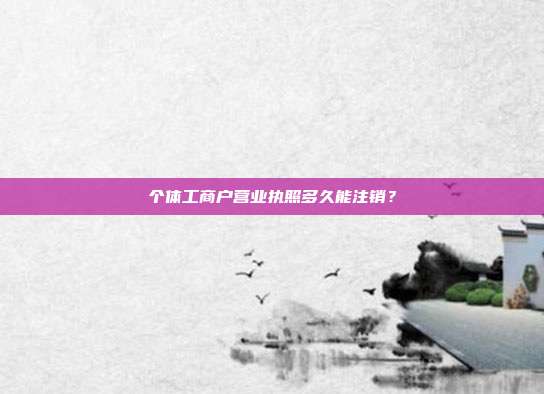 个体工商户营业执照多久能注销？