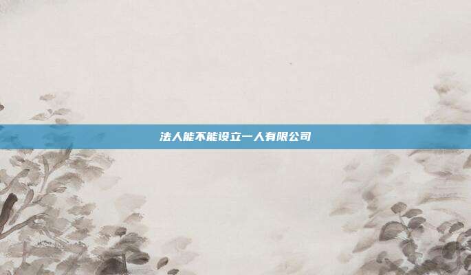 法人能不能设立一人有限公司