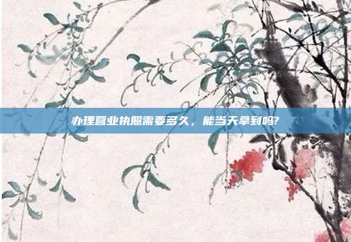 办理营业执照需要多久，能当天拿到吗?
