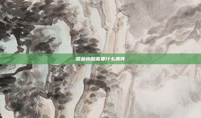 营业执照需要什么条件