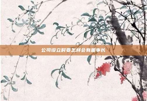 公司设立时要怎样会有董事长
