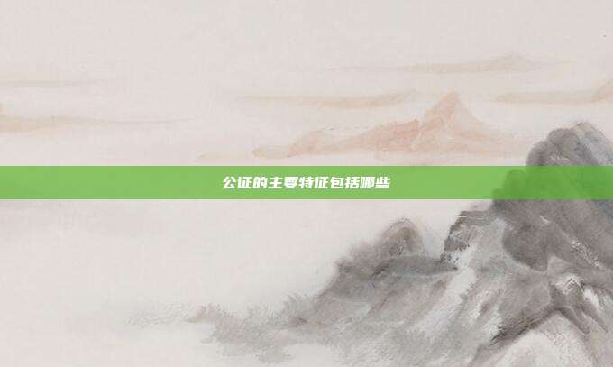 公证的主要特征包括哪些