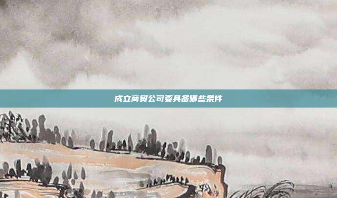 成立商贸公司要具备哪些条件