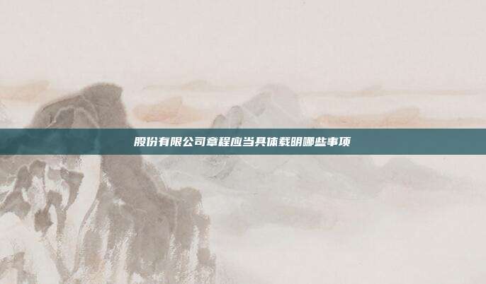 股份有限公司章程应当具体载明哪些事项