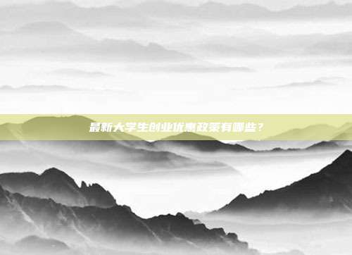最新大学生创业优惠政策有哪些？
