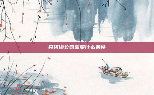 开咨询公司需要什么条件