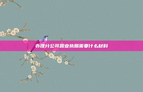 办理分公司营业执照需要什么材料