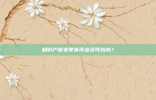 知识产权变更货币出资可以吗？