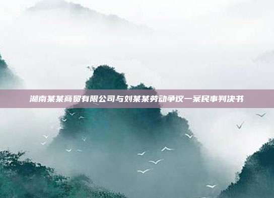 湖南某某商贸有限公司与刘某某劳动争议一案民事判决书