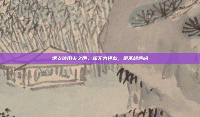 透支信用卡之后，却无力还款，是不想还吗