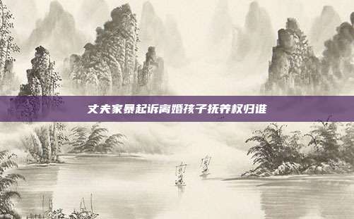 丈夫家暴起诉离婚孩子抚养权归谁