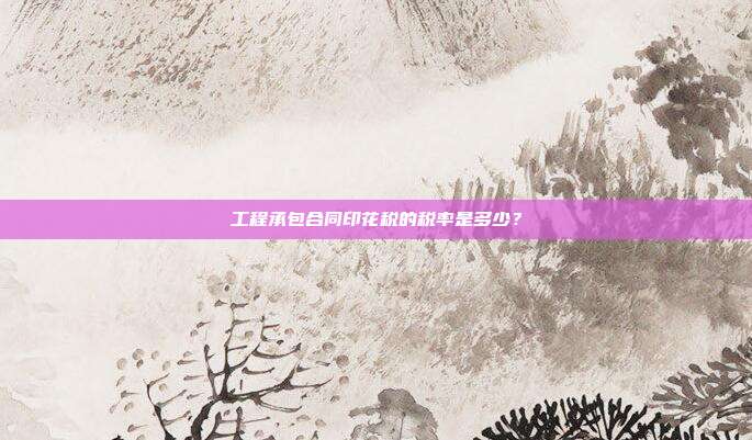 工程承包合同印花税的税率是多少？