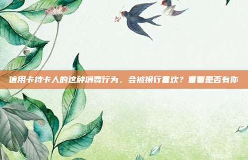 信用卡持卡人的这种消费行为，会被银行喜欢？看看是否有你