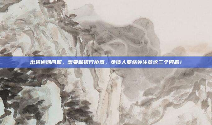 出现逾期问题，想要和银行协商，负债人要格外注意这三个问题！