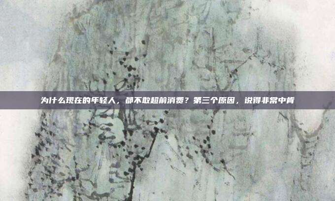 为什么现在的年轻人，都不敢超前消费？第三个原因，说得非常中肯