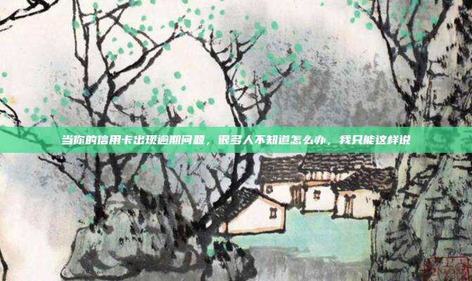 当你的信用卡出现逾期问题，很多人不知道怎么办，我只能这样说