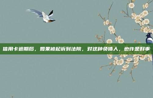 信用卡逾期后，如果被起诉到法院，对这种负债人，也许是好事