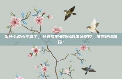为什么疫情平稳了，针对信用卡领域的风险防控，依然持续加码？