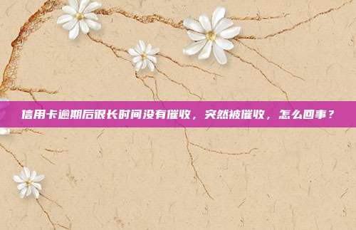 信用卡逾期后很长时间没有催收，突然被催收，怎么回事？