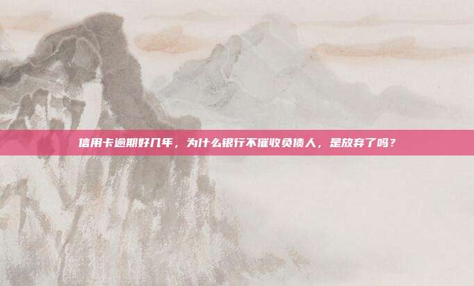 信用卡逾期好几年，为什么银行不催收负债人，是放弃了吗？