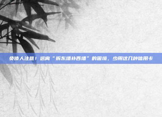 负债人注意！远离“拆东墙补西墙”的困境，少用这几种信用卡