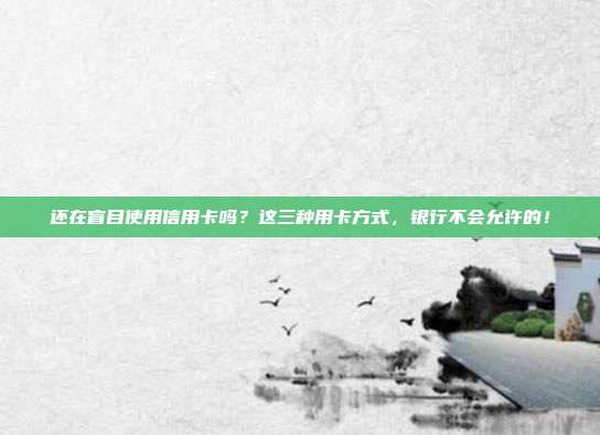 还在盲目使用信用卡吗？这三种用卡方式，银行不会允许的！