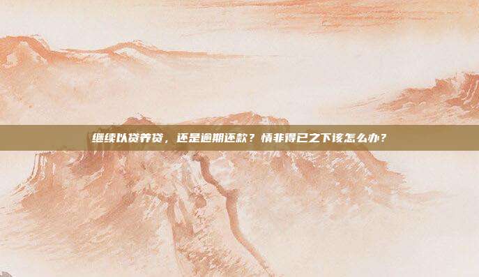 继续以贷养贷，还是逾期还款？情非得已之下该怎么办？