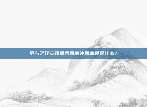 甲与乙订立租赁合同的注意事项是什么？