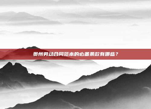贵州劳动合同范本的必备条款有哪些？