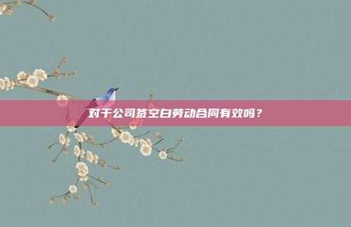 对于公司签空白劳动合同有效吗？