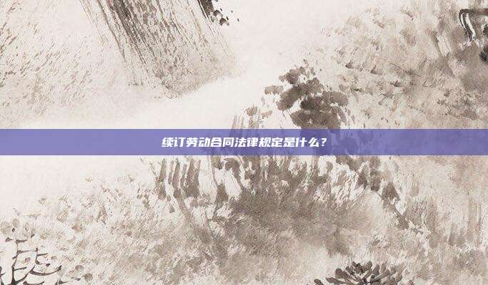 续订劳动合同法律规定是什么？