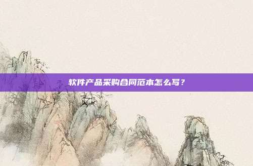 软件产品采购合同范本怎么写？