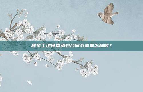 建筑工地食堂承包合同范本是怎样的？