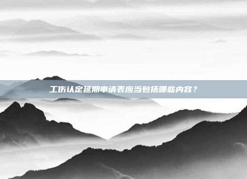 工伤认定延期申请表应当包括哪些内容？
