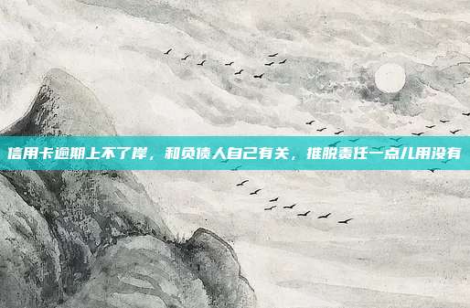 信用卡逾期上不了岸，和负债人自己有关，推脱责任一点儿用没有