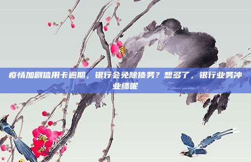 疫情加剧信用卡逾期，银行会免除债务？想多了，银行业务冲业绩呢