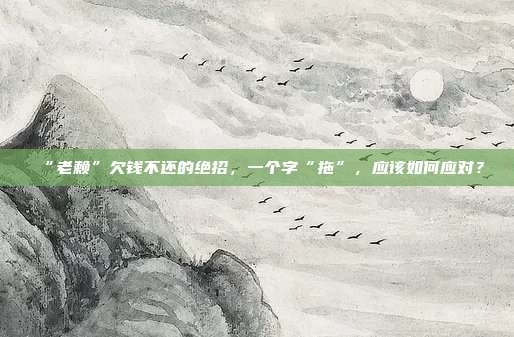 “老赖”欠钱不还的绝招，一个字“拖”，应该如何应对？