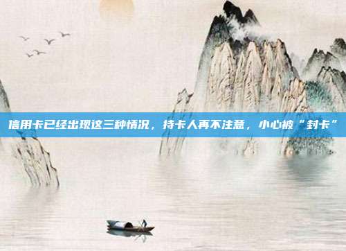 信用卡已经出现这三种情况，持卡人再不注意，小心被“封卡”