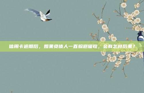 信用卡逾期后，如果负债人一直躲避催收，会有怎样后果？