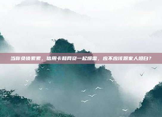 当你负债累累，信用卡和网贷一起爆雷，应不应该跟家人坦白？