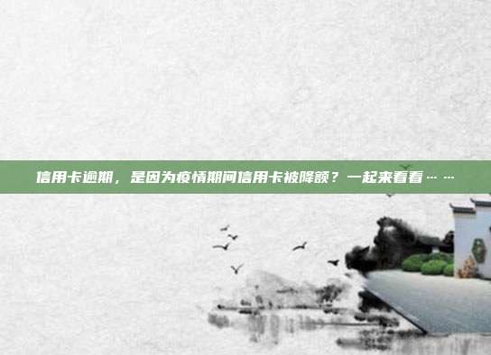 信用卡逾期，是因为疫情期间信用卡被降额？一起来看看……
